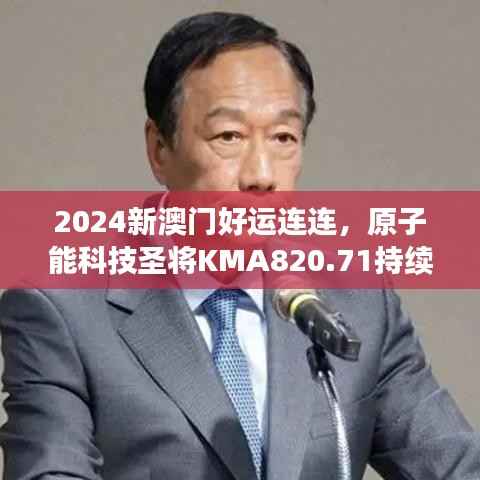 2024新澳门好运连连,原子能科技圣将KMA820.71持续绽放