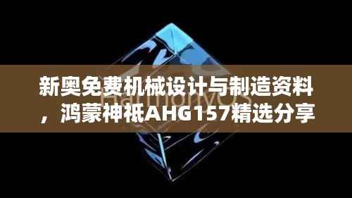 新奥免费机械设计与制造资料,鸿蒙神祗AHG157精选分享