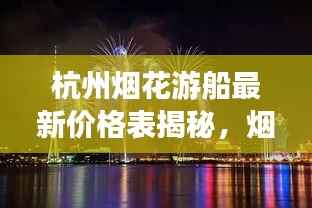 杭州烟花游船最新价格表揭秘,烟花观赏体验与豪华游船的完美融合