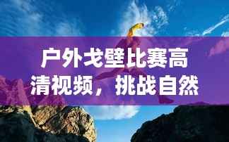 户外戈壁比赛高清视频，挑战自然极限，见证运动激情！