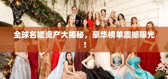 全球名媛资产大揭秘,豪华榜单震撼曝光!