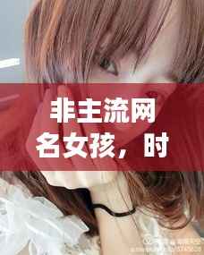非主流网名女孩,时尚潮流中的独特个性风采
