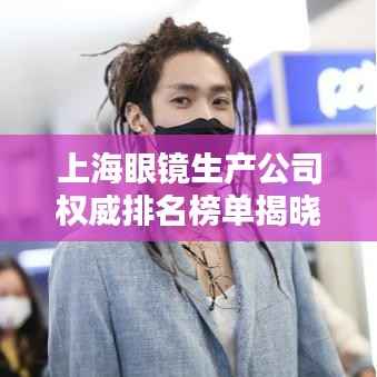 上海眼镜生产公司权威排名榜单揭晓！