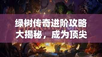 绿树传奇进阶攻略大揭秘，成为顶尖玩家的秘诀！