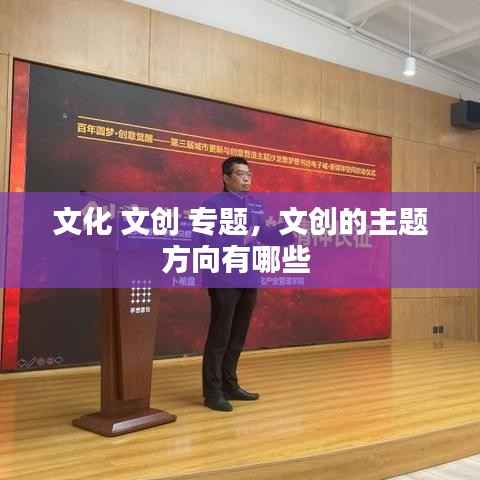文化 文创 专题,文创的主题方向有哪些