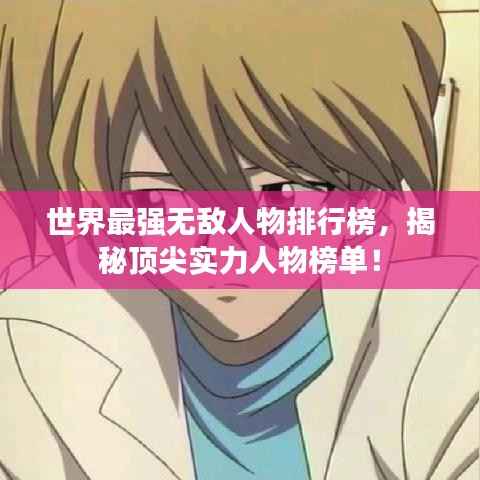 世界最强无敌人物排行榜，揭秘顶尖实力人物榜单！