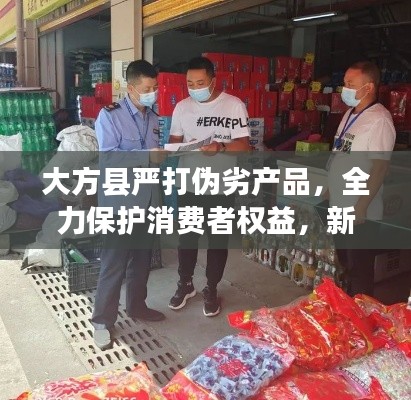 大方县严打伪劣产品，全力保护消费者权益，新闻头条抢先看