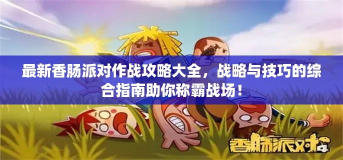 最新香肠派对作战攻略大全,战略与技巧的综合指南助你称霸战场!
