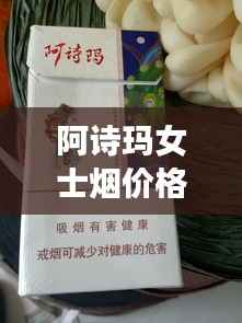阿诗玛女士烟价格表揭秘,市场影响力不容小觑