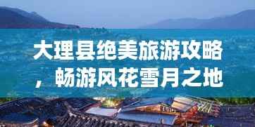 大理县绝美旅游攻略，畅游风花雪月之地