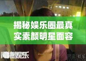 揭秘娱乐圈最真实素颜明星面容,揭秘明星最丑素颜照曝光