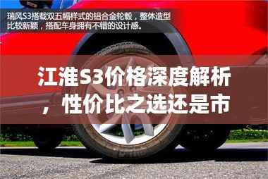 江淮S3价格深度解析,性价比之选还是市场新星?